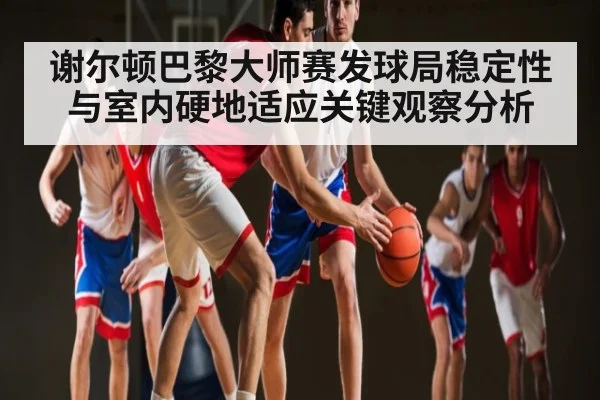 谢尔顿巴黎大师赛发球局稳定性与室内硬地适应关键观察分析 | 1xBET